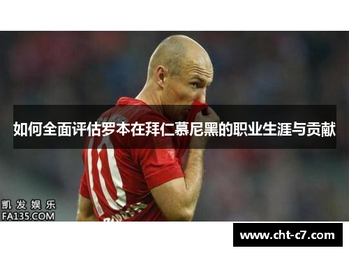 如何全面评估罗本在拜仁慕尼黑的职业生涯与贡献