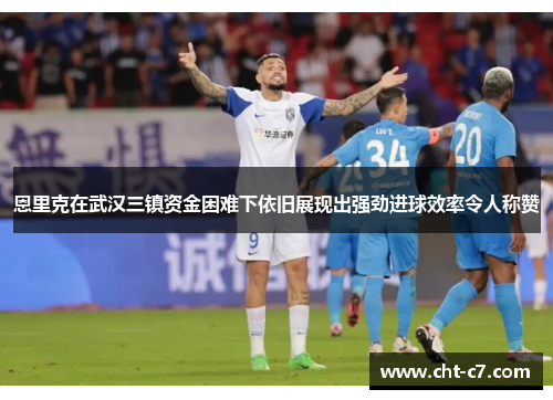 恩里克在武汉三镇资金困难下依旧展现出强劲进球效率令人称赞
