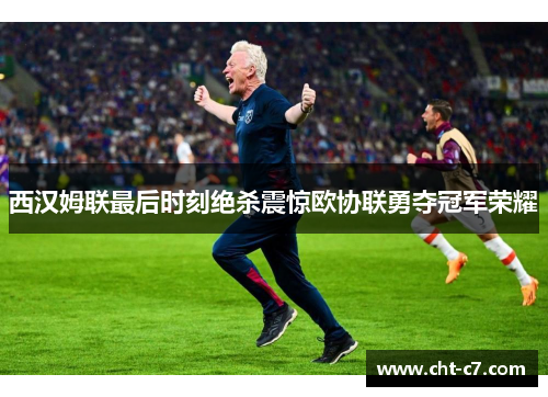 西汉姆联最后时刻绝杀震惊欧协联勇夺冠军荣耀